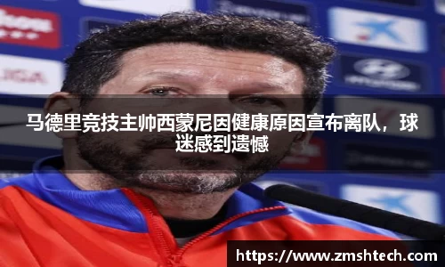 马德里竞技主帅西蒙尼因健康原因宣布离队，球迷感到遗憾