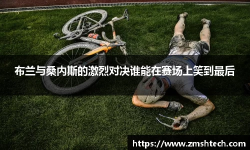 布兰与桑内斯的激烈对决谁能在赛场上笑到最后