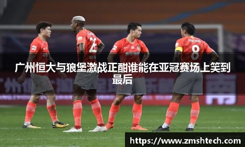 广州恒大与狼堡激战正酣谁能在亚冠赛场上笑到最后