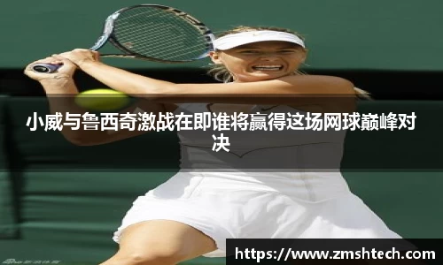 小威与鲁西奇激战在即谁将赢得这场网球巅峰对决
